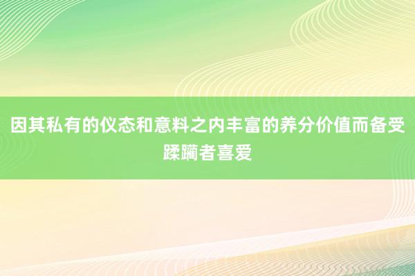 因其私有的仪态和意料之内丰富的养分价值而备受蹂躏者喜爱
